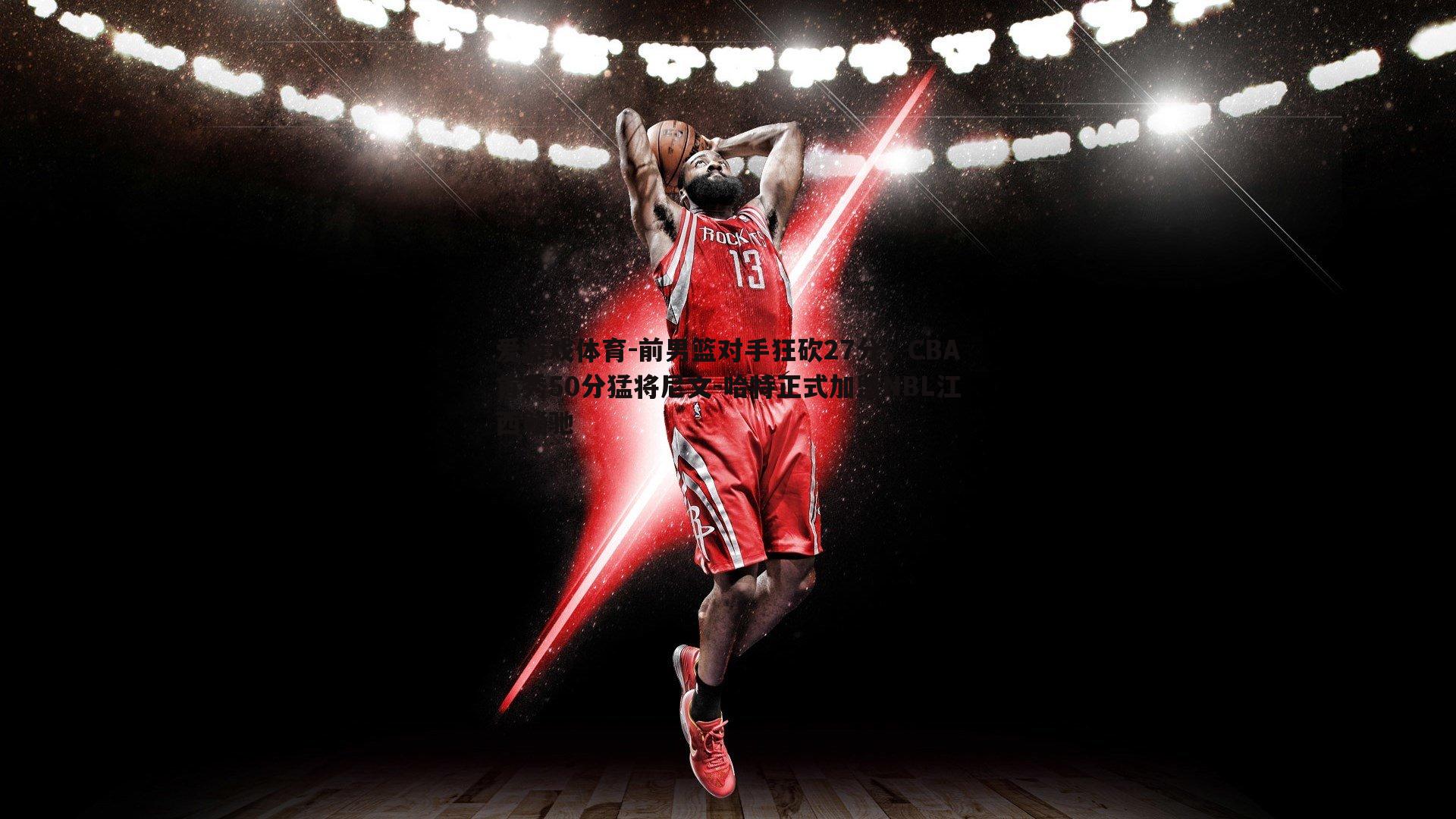 前男篮对手狂砍27分,CBA首秀50分猛将尼文-哈特正式加盟NBL江西赣驰