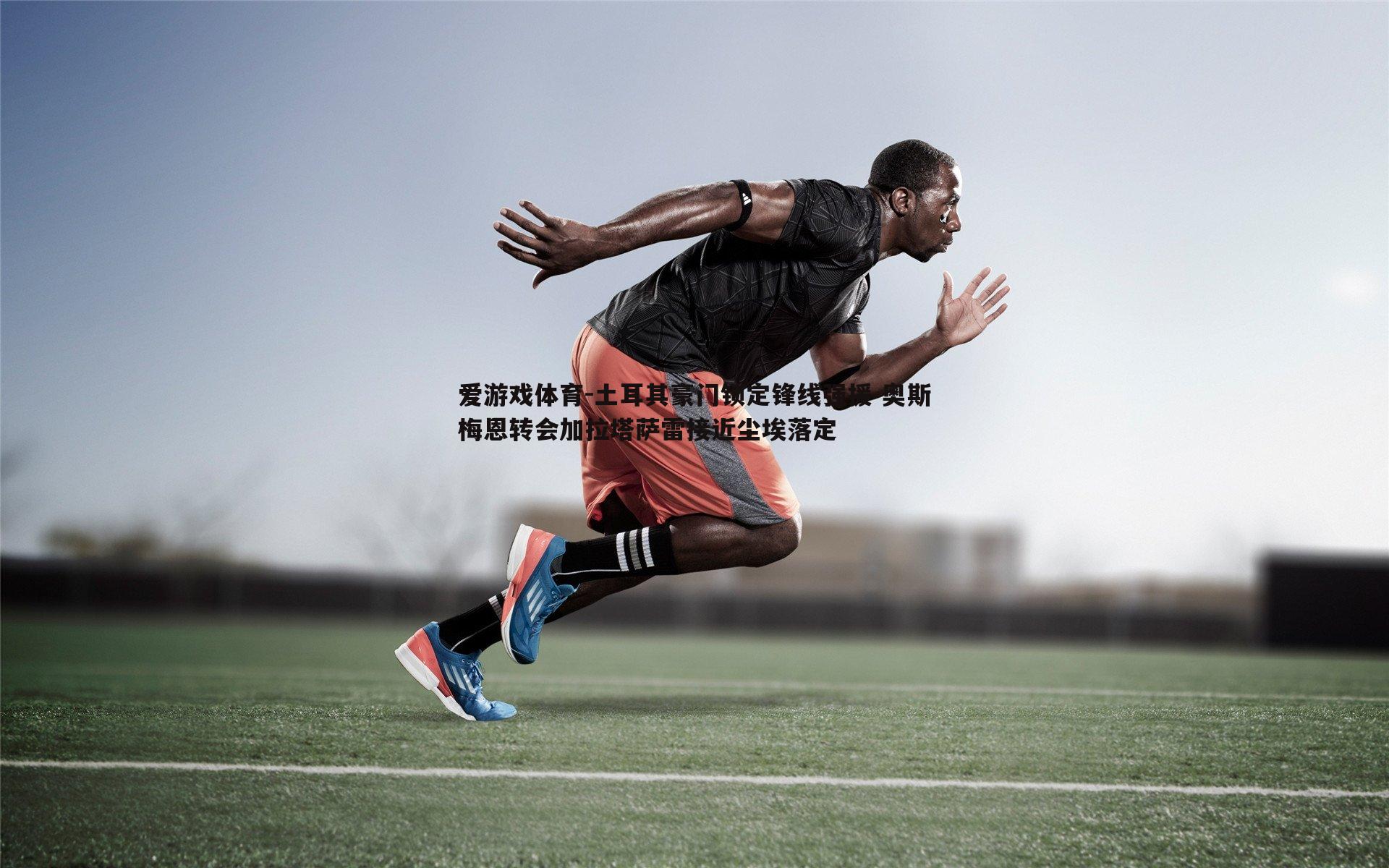 土耳其豪门锁定锋线强援 奥斯梅恩转会加拉塔萨雷接近尘埃落定