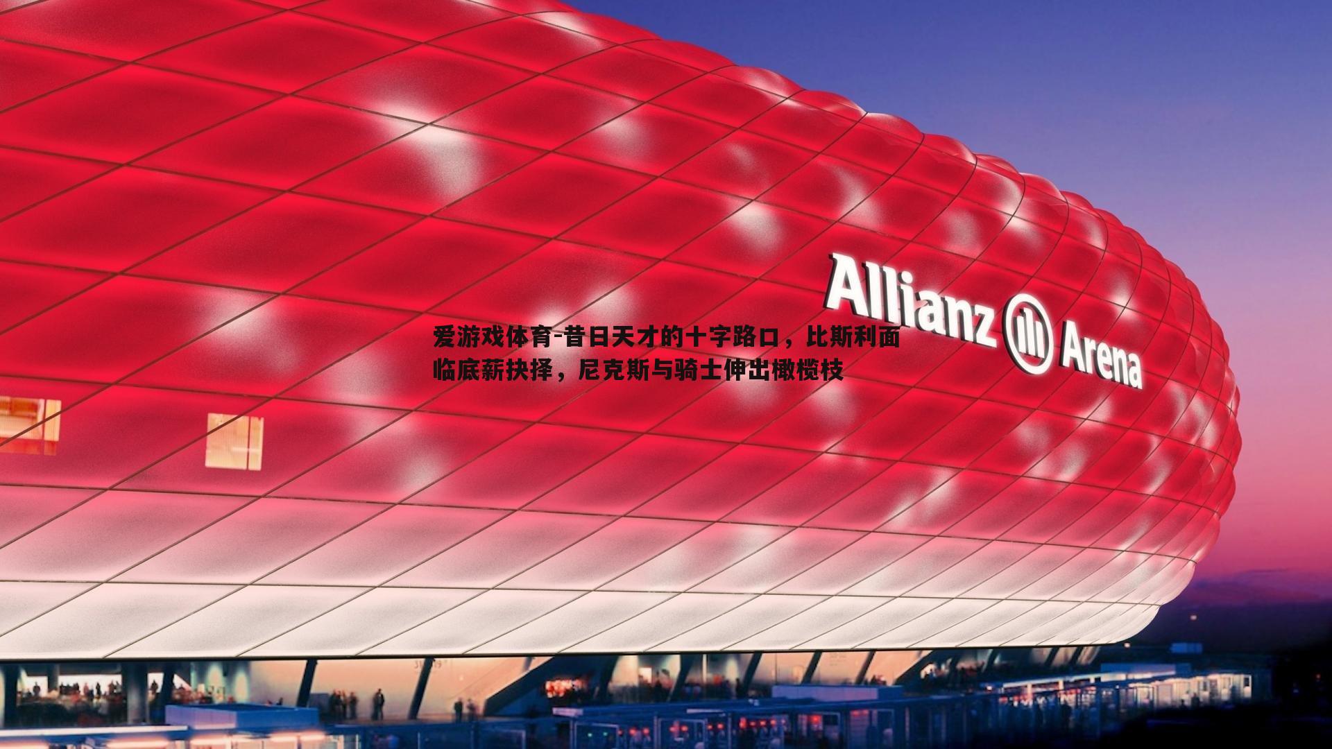 昔日天才的十字路口，比斯利面临底薪抉择，尼克斯与骑士伸出橄榄枝